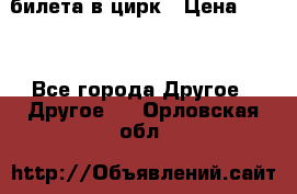 2 билета в цирк › Цена ­ 800 - Все города Другое » Другое   . Орловская обл.